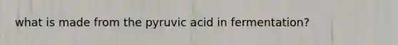 what is made from the pyruvic acid in fermentation?