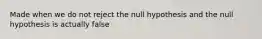 Made when we do not reject the null hypothesis and the null hypothesis is actually false