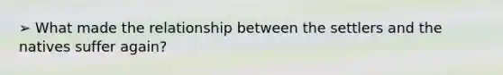 ➢ What made the relationship between the settlers and the natives suffer again?