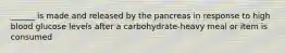 ______ is made and released by the pancreas in response to high blood glucose levels after a carbohydrate-heavy meal or item is consumed