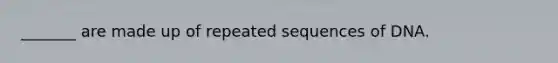 _______ are made up of repeated sequences of DNA.