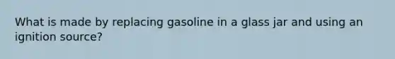 What is made by replacing gasoline in a glass jar and using an ignition source?