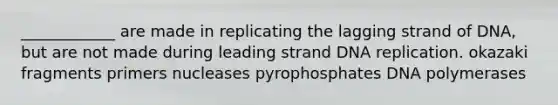 ____________ are made in replicating the lagging strand of DNA, but are not made during leading strand <a href='https://www.questionai.com/knowledge/kofV2VQU2J-dna-replication' class='anchor-knowledge'>dna replication</a>. okazaki fragments primers nucleases pyrophosphates DNA polymerases