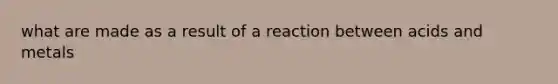 what are made as a result of a reaction between acids and metals