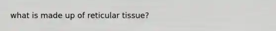 what is made up of reticular tissue?