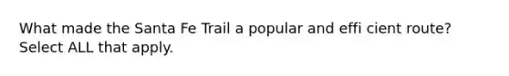 What made the Santa Fe Trail a popular and effi cient route? Select ALL that apply.
