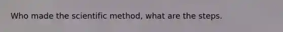 Who made the scientific method, what are the steps.