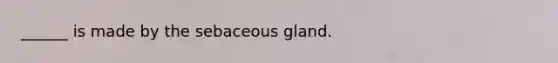 ______ is made by the sebaceous gland.