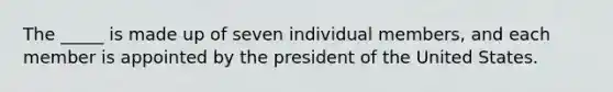 The _____ is made up of seven individual members, and each member is appointed by the president of the United States.