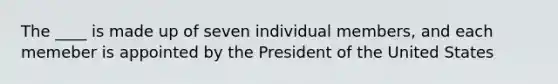 The ____ is made up of seven individual members, and each memeber is appointed by the President of the United States