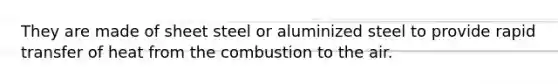 They are made of sheet steel or aluminized steel to provide rapid transfer of heat from the combustion to the air.