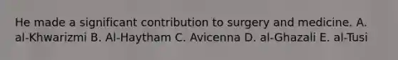 He made a significant contribution to surgery and medicine. A. al-Khwarizmi B. Al-Haytham C. Avicenna D. al-Ghazali E. al-Tusi