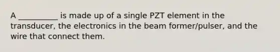 A __________ is made up of a single PZT element in the transducer, the electronics in the beam former/pulser, and the wire that connect them.