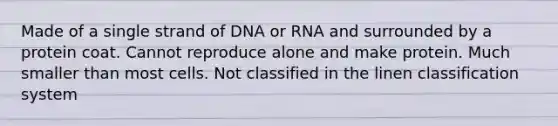 Made of a single strand of DNA or RNA and surrounded by a protein coat. Cannot reproduce alone and make protein. Much smaller than most cells. Not classified in the linen classification system