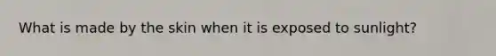 What is made by the skin when it is exposed to sunlight?