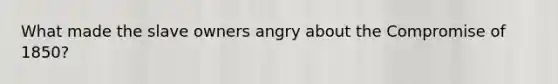 What made the slave owners angry about the Compromise of 1850?