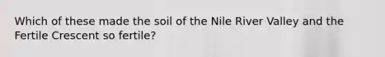 Which of these made the soil of the Nile River Valley and the Fertile Crescent so fertile?