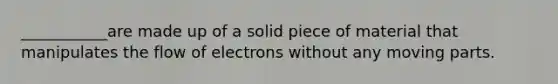 ___________are made up of a solid piece of material that manipulates the flow of electrons without any moving parts.