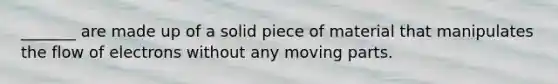 ​_______ are made up of a solid piece of material that manipulates the flow of electrons without any moving parts.