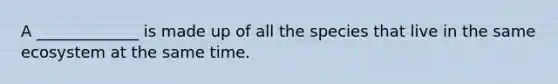A _____________ is made up of all the species that live in the same ecosystem at the same time.