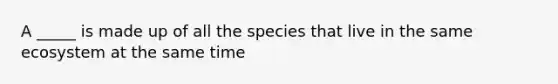 A _____ is made up of all the species that live in the same ecosystem at the same time