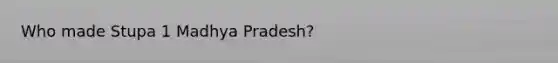 Who made Stupa 1 Madhya Pradesh?