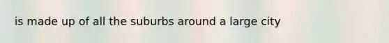 is made up of all the suburbs around a large city