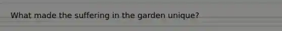 What made the suffering in the garden unique?