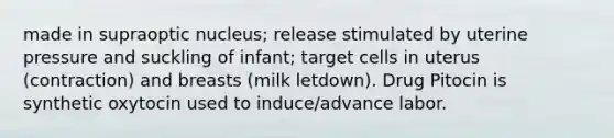 made in supraoptic nucleus; release stimulated by uterine pressure and suckling of infant; target cells in uterus (contraction) and breasts (milk letdown). Drug Pitocin is synthetic oxytocin used to induce/advance labor.