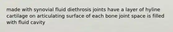 made with synovial fluid diethrosis joints have a layer of hyline cartilage on articulating surface of each bone joint space is filled with fluid cavity