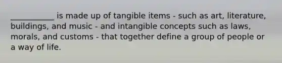 ___________ is made up of tangible items - such as art, literature, buildings, and music - and intangible concepts such as laws, morals, and customs - that together define a group of people or a way of life.