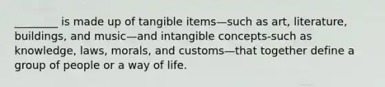 ________ is made up of tangible items—such as art, literature, buildings, and music—and intangible concepts-such as knowledge, laws, morals, and customs—that together define a group of people or a way of life.