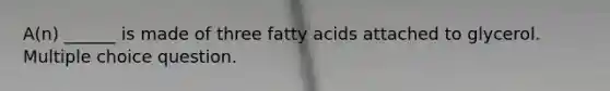 A(n) ______ is made of three fatty acids attached to glycerol. Multiple choice question.