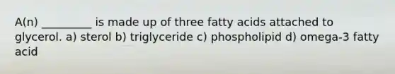 A(n) _________ is made up of three fatty acids attached to glycerol. a) sterol b) triglyceride c) phospholipid d) omega-3 fatty acid