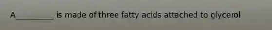 A__________ is made of three fatty acids attached to glycerol