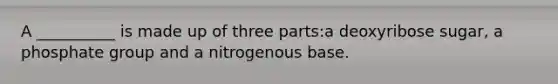 A __________ is made up of three parts:a deoxyribose sugar, a phosphate group and a nitrogenous base.