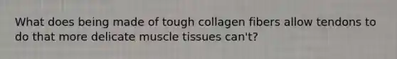 What does being made of tough collagen fibers allow tendons to do that more delicate muscle tissues can't?