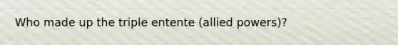 Who made up the triple entente (allied powers)?