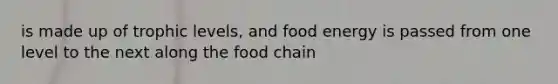 is made up of trophic levels, and food energy is passed from one level to the next along the food chain