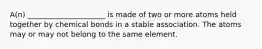 A(n) _____________________ is made of two or more atoms held together by chemical bonds in a stable association. The atoms may or may not belong to the same element.