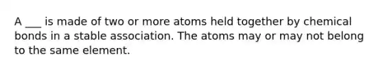 A ___ is made of two or more atoms held together by chemical bonds in a stable association. The atoms may or may not belong to the same element.