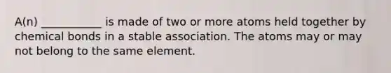 A(n) ___________ is made of two or more atoms held together by chemical bonds in a stable association. The atoms may or may not belong to the same element.