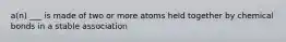 a(n) ___ is made of two or more atoms held together by chemical bonds in a stable association