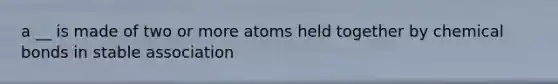 a __ is made of two or more atoms held together by chemical bonds in stable association