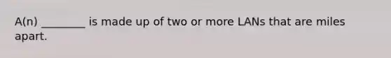 A(n) ________ is made up of two or more LANs that are miles apart.