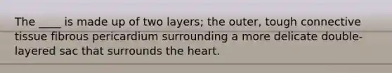 The ____ is made up of two layers; the outer, tough connective tissue fibrous pericardium surrounding a more delicate double-layered sac that surrounds the heart.