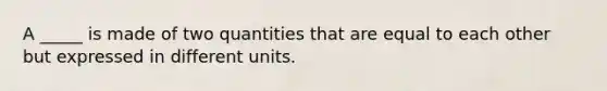 A _____ is made of two quantities that are equal to each other but expressed in different units.