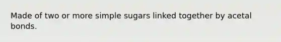 Made of two or more simple sugars linked together by acetal bonds.