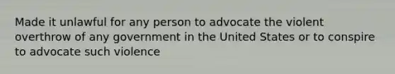 Made it unlawful for any person to advocate the violent overthrow of any government in the United States or to conspire to advocate such violence