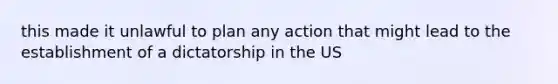 this made it unlawful to plan any action that might lead to the establishment of a dictatorship in the US